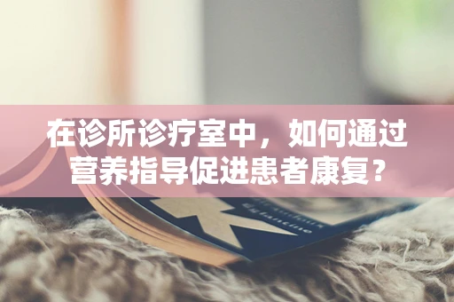 在诊所诊疗室中，如何通过营养指导促进患者康复？