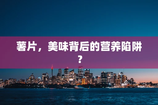 薯片，美味背后的营养陷阱？