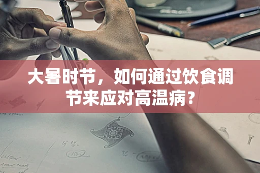 大暑时节，如何通过饮食调节来应对高温病？