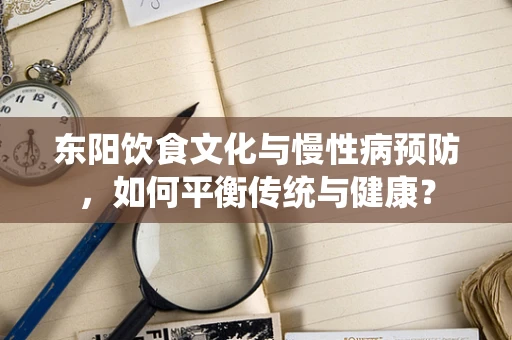 东阳饮食文化与慢性病预防，如何平衡传统与健康？