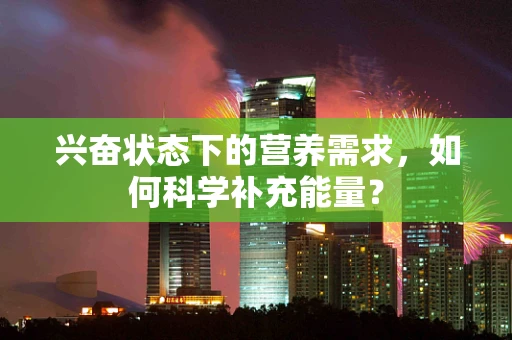 兴奋状态下的营养需求，如何科学补充能量？