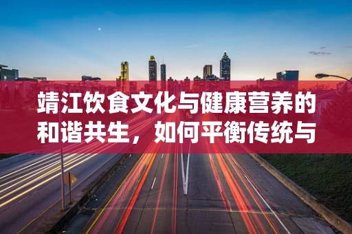 靖江饮食文化与健康营养的和谐共生，如何平衡传统与现代？
