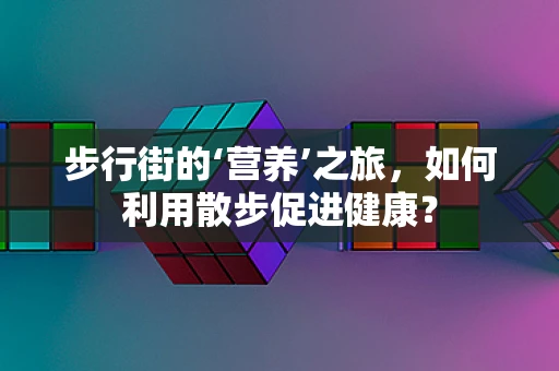 步行街的‘营养’之旅，如何利用散步促进健康？