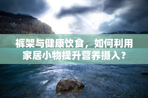 裤架与健康饮食，如何利用家居小物提升营养摄入？