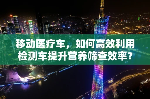移动医疗车，如何高效利用检测车提升营养筛查效率？