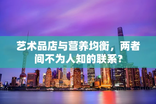艺术品店与营养均衡，两者间不为人知的联系？