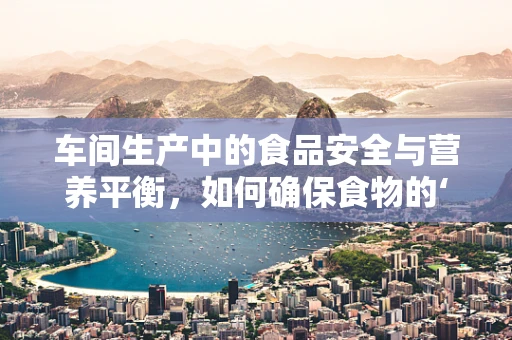 车间生产中的食品安全与营养平衡，如何确保食物的‘营养车间’无懈可击？