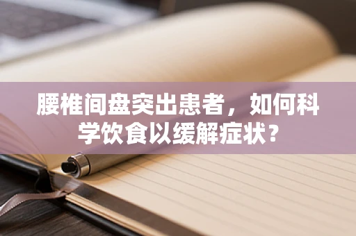 腰椎间盘突出患者，如何科学饮食以缓解症状？