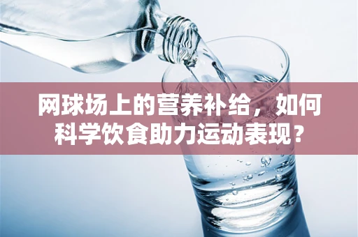 网球场上的营养补给，如何科学饮食助力运动表现？