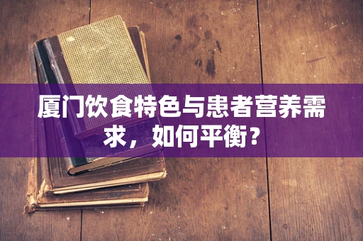 厦门饮食特色与患者营养需求，如何平衡？