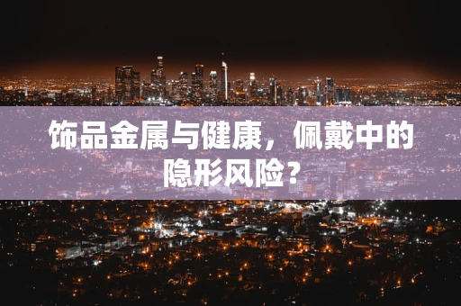 饰品金属与健康，佩戴中的隐形风险？