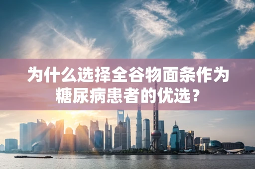为什么选择全谷物面条作为糖尿病患者的优选？