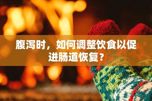 腹泻时，如何调整饮食以促进肠道恢复？