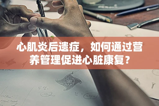 心肌炎后遗症，如何通过营养管理促进心脏康复？