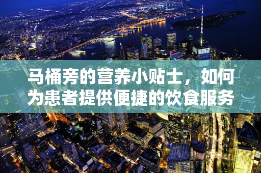 马桶旁的营养小贴士，如何为患者提供便捷的饮食服务？