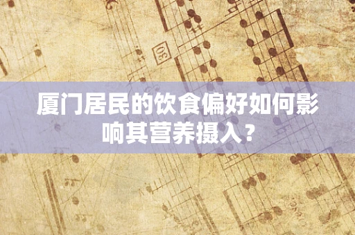 厦门居民的饮食偏好如何影响其营养摄入？