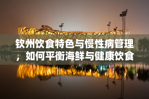 钦州饮食特色与慢性病管理，如何平衡海鲜与健康饮食？