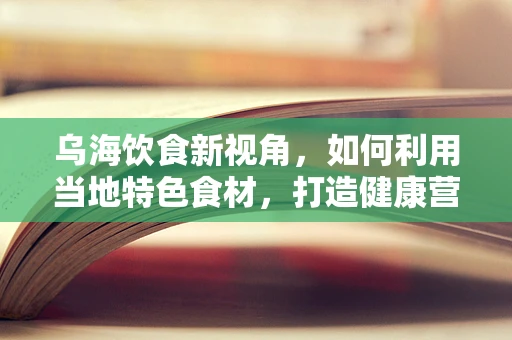 乌海饮食新视角，如何利用当地特色食材，打造健康营养的饮食方案？