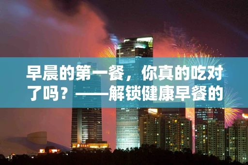 早晨的第一餐，你真的吃对了吗？——解锁健康早餐的秘密