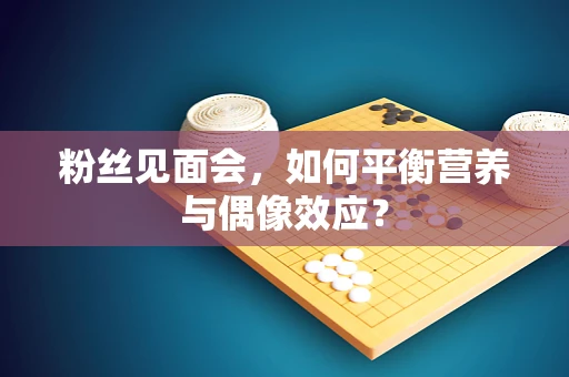 粉丝见面会，如何平衡营养与偶像效应？