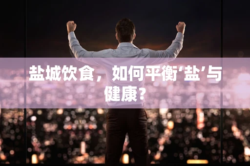 盐城饮食，如何平衡‘盐’与健康？