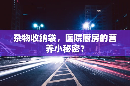 杂物收纳袋，医院厨房的营养小秘密？