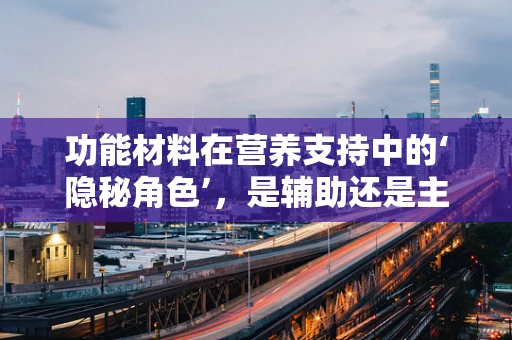 功能材料在营养支持中的‘隐秘角色’，是辅助还是主导？