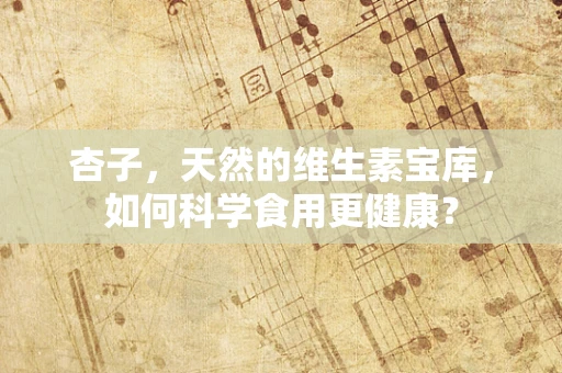 杏子，天然的维生素宝库，如何科学食用更健康？