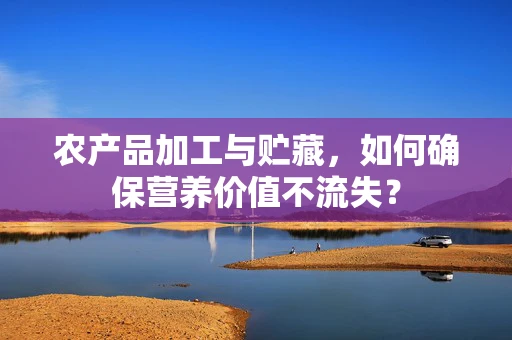 农产品加工与贮藏，如何确保营养价值不流失？