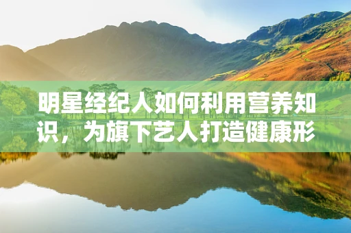 明星经纪人如何利用营养知识，为旗下艺人打造健康形象？