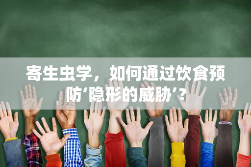 寄生虫学，如何通过饮食预防‘隐形的威胁’？