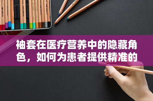 袖套在医疗营养中的隐藏角色，如何为患者提供精准的饮食管理？