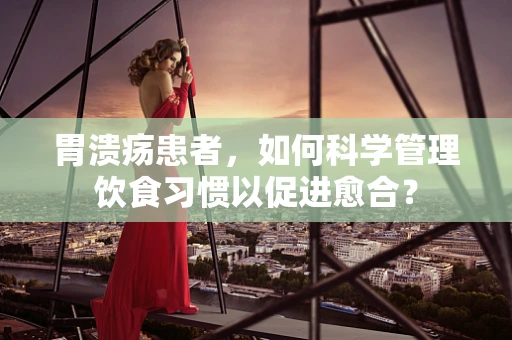 胃溃疡患者，如何科学管理饮食习惯以促进愈合？