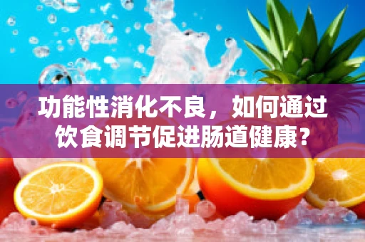 功能性消化不良，如何通过饮食调节促进肠道健康？