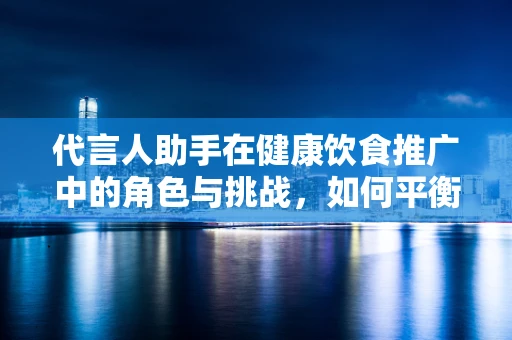 代言人助手在健康饮食推广中的角色与挑战，如何平衡营养信息与品牌形象？