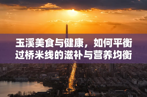 玉溪美食与健康，如何平衡过桥米线的滋补与营养均衡？