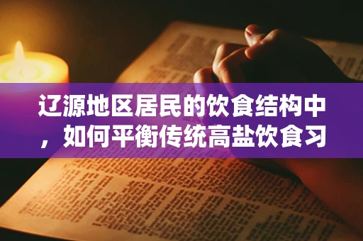 辽源地区居民的饮食结构中，如何平衡传统高盐饮食习惯与健康营养需求？