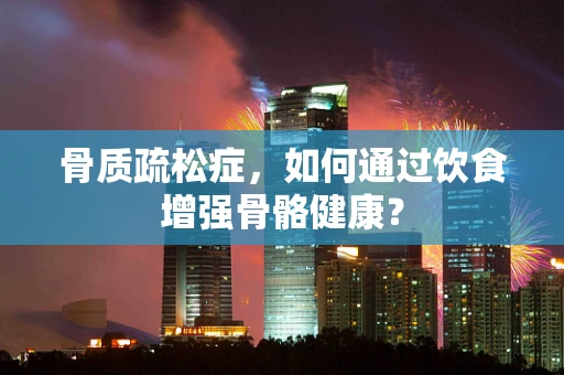 骨质疏松症，如何通过饮食增强骨骼健康？
