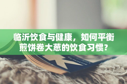 临沂饮食与健康，如何平衡煎饼卷大葱的饮食习惯？