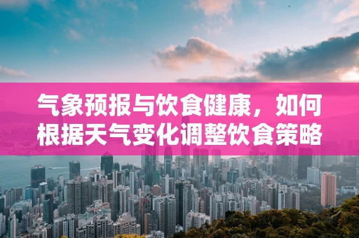 气象预报与饮食健康，如何根据天气变化调整饮食策略？