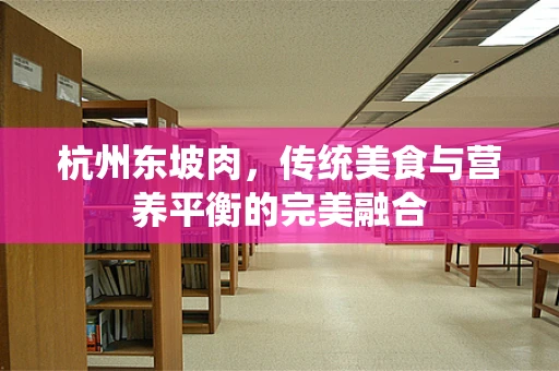 杭州东坡肉，传统美食与营养平衡的完美融合