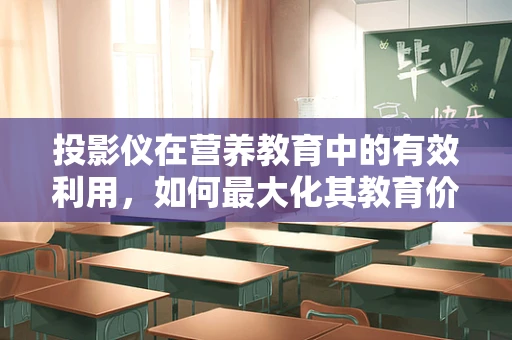 投影仪在营养教育中的有效利用，如何最大化其教育价值？