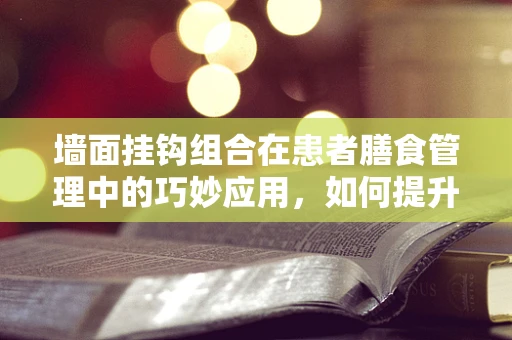 墙面挂钩组合在患者膳食管理中的巧妙应用，如何提升营养餐递送的效率与安全？