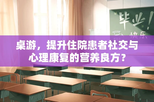 桌游，提升住院患者社交与心理康复的营养良方？