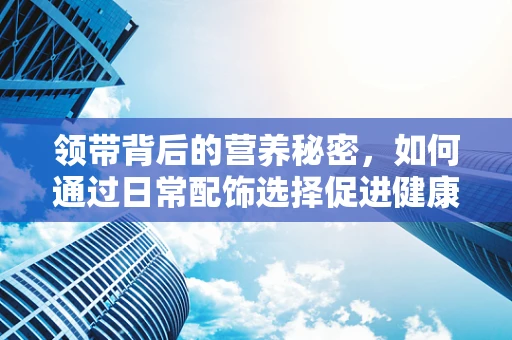 领带背后的营养秘密，如何通过日常配饰选择促进健康？