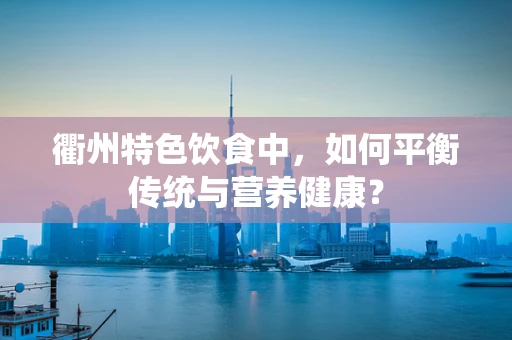 衢州特色饮食中，如何平衡传统与营养健康？