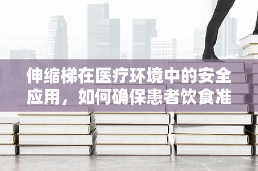 伸缩梯在医疗环境中的安全应用，如何确保患者饮食准备时的稳定与安全？