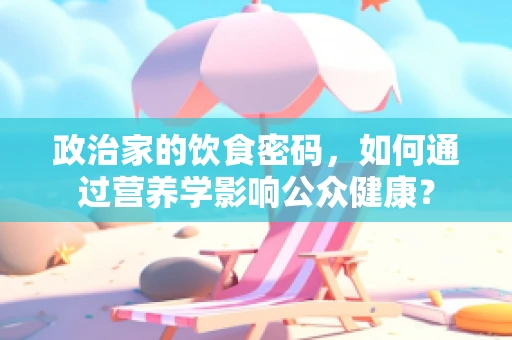 政治家的饮食密码，如何通过营养学影响公众健康？