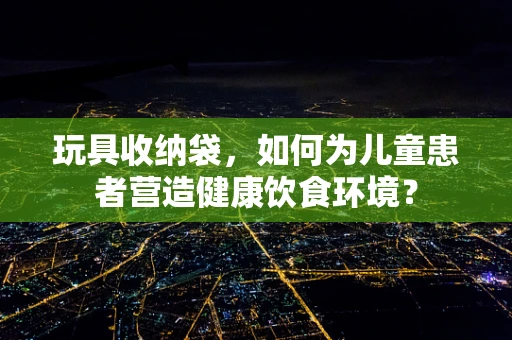 玩具收纳袋，如何为儿童患者营造健康饮食环境？