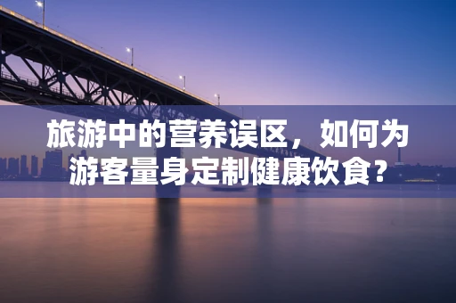 旅游中的营养误区，如何为游客量身定制健康饮食？